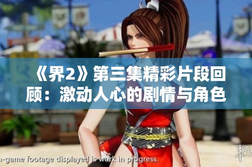 《界2》第三集精彩片段回顾：激动人心的剧情与角色发展