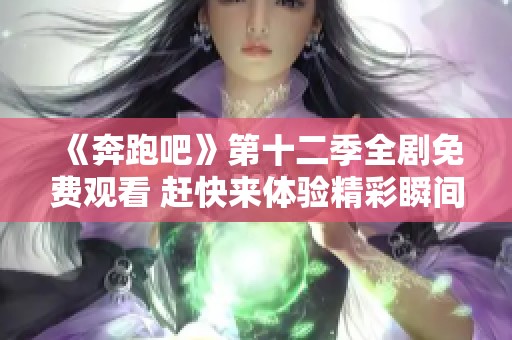 《奔跑吧》第十二季全剧免费观看 赶快来体验精彩瞬间
