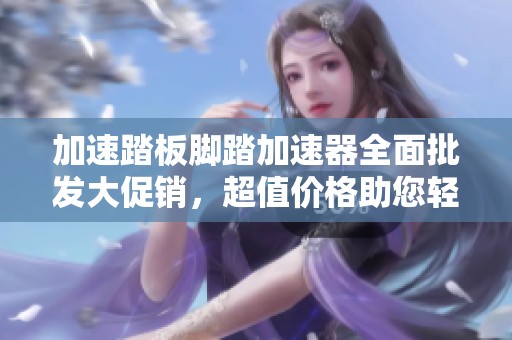 加速踏板脚踏加速器全面批发大促销，超值价格助您轻松加速驾驶体验
