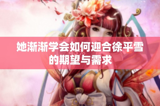 她渐渐学会如何迎合徐平雪的期望与需求