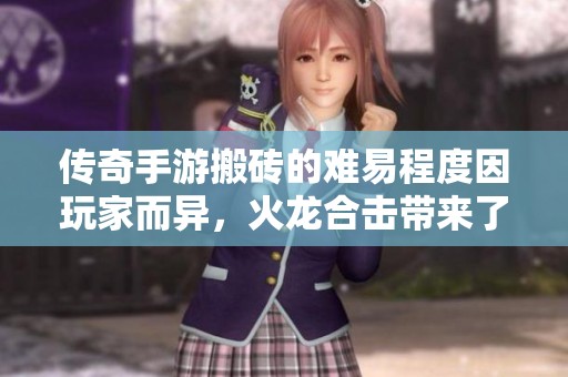 传奇手游搬砖的难易程度因玩家而异，火龙合击带来了新的挑战和机遇