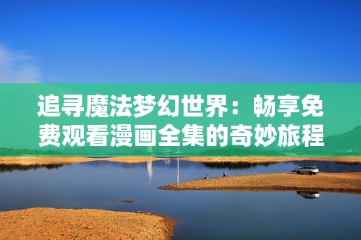 追寻魔法梦幻世界：畅享免费观看漫画全集的奇妙旅程