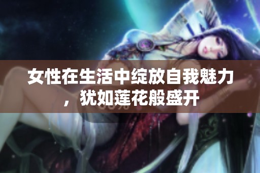女性在生活中绽放自我魅力，犹如莲花般盛开