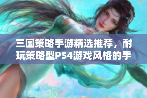 三国策略手游精选推荐，耐玩策略型PS4游戏风格的手机游戏大解析