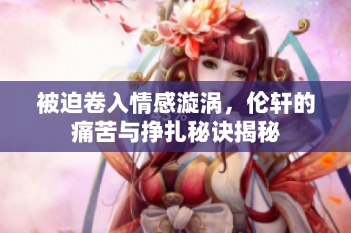 被迫卷入情感漩涡，伦轩的痛苦与挣扎秘诀揭秘