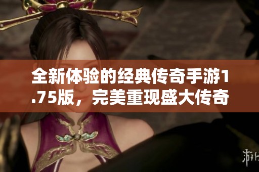 全新体验的经典传奇手游1.75版，完美重现盛大传奇的魅力与激情