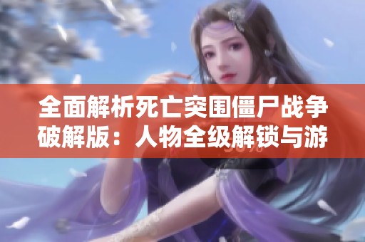 全面解析死亡突围僵尸战争破解版：人物全级解锁与游戏攻略指南