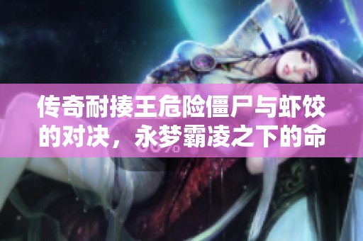 传奇耐揍王危险僵尸与虾饺的对决，永梦霸凌之下的命运反转大揭秘