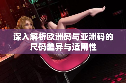 深入解析欧洲码与亚洲码的尺码差异与适用性