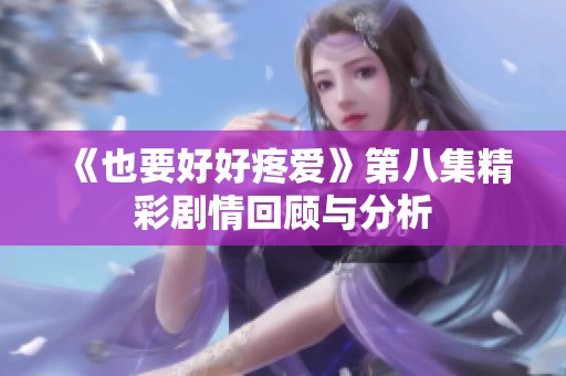 《也要好好疼爱》第八集精彩剧情回顾与分析