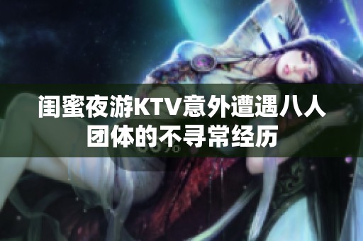 闺蜜夜游KTV意外遭遇八人团体的不寻常经历