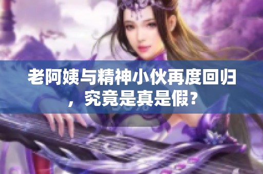 老阿姨与精神小伙再度回归，究竟是真是假？