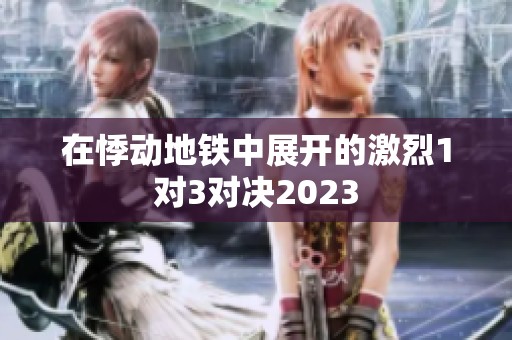 在悸动地铁中展开的激烈1对3对决2023