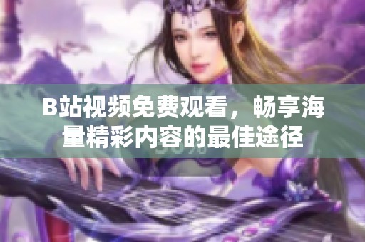 B站视频免费观看，畅享海量精彩内容的最佳途径