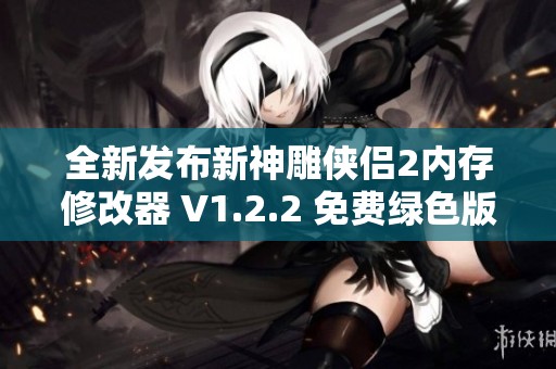 全新发布新神雕侠侣2内存修改器 V1.2.2 免费绿色版功能全面升级 让你畅玩无阻