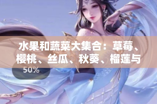 水果和蔬菜大集合：草莓、樱桃、丝瓜、秋葵、榴莲与黄瓜的全方位介绍
