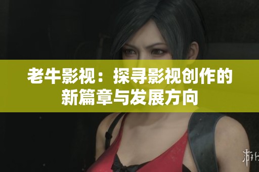 老牛影视：探寻影视创作的新篇章与发展方向