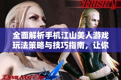 全面解析手机江山美人游戏玩法策略与技巧指南，让你轻松上手畅玩游戏世界