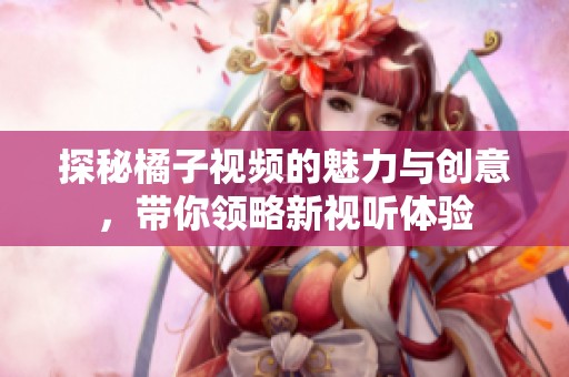 探秘橘子视频的魅力与创意，带你领略新视听体验
