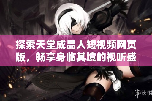 探索天堂成品人短视频网页版，畅享身临其境的视听盛宴
