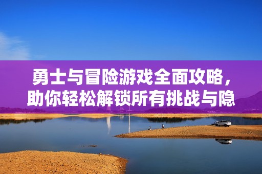 勇士与冒险游戏全面攻略，助你轻松解锁所有挑战与隐藏内容的秘密