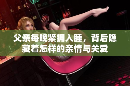 父亲每晚紧拥入睡，背后隐藏着怎样的亲情与关爱