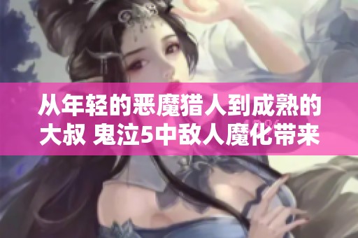 从年轻的恶魔猎人到成熟的大叔 鬼泣5中敌人魔化带来的新挑战与变化分析