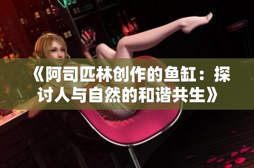 《阿司匹林创作的鱼缸：探讨人与自然的和谐共生》
