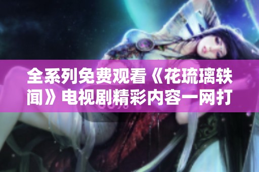 全系列免费观看《花琉璃轶闻》电视剧精彩内容一网打尽