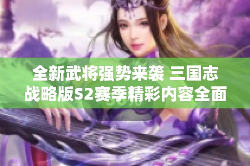 全新武将强势来袭 三国志战略版S2赛季精彩内容全面解析
