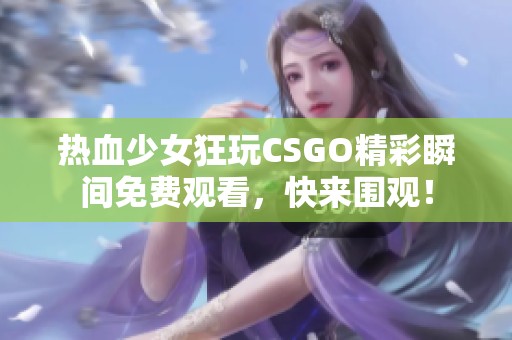 热血少女狂玩CSGO精彩瞬间免费观看，快来围观！