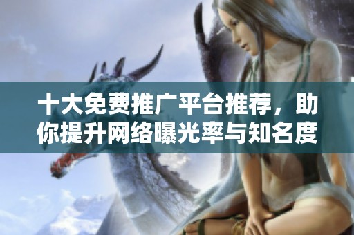 十大免费推广平台推荐，助你提升网络曝光率与知名度