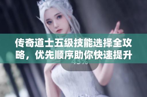 传奇道士五级技能选择全攻略，优先顺序助你快速提升战力技巧揭秘