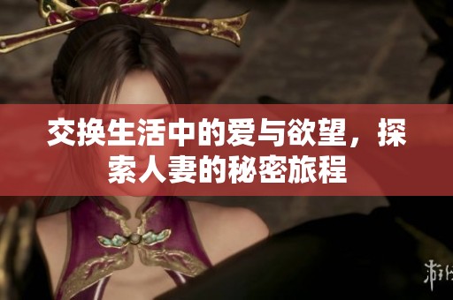 交换生活中的爱与欲望，探索人妻的秘密旅程