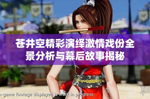 苍井空精彩演绎激情戏份全景分析与幕后故事揭秘