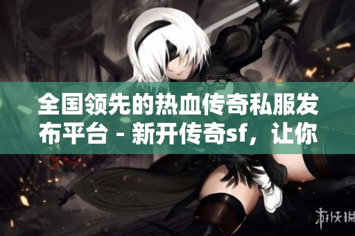 全国领先的热血传奇私服发布平台 - 新开传奇sf，让你畅玩经典传奇游戏世界