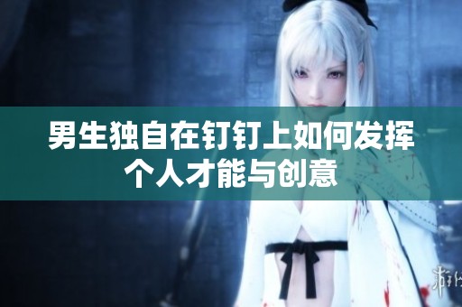 男生独自在钉钉上如何发挥个人才能与创意