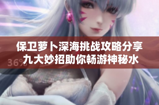 保卫萝卜深海挑战攻略分享 九大妙招助你畅游神秘水域轻松过关