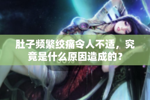 肚子频繁绞痛令人不适，究竟是什么原因造成的？