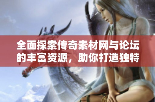 全面探索传奇素材网与论坛的丰富资源，助你打造独特游戏素材体验