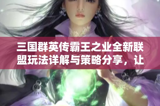 三国群英传霸王之业全新联盟玩法详解与策略分享，让你游戏更畅快