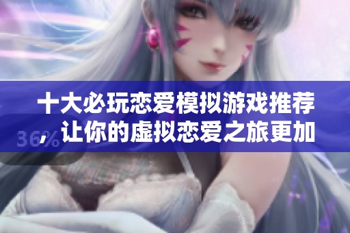 十大必玩恋爱模拟游戏推荐，让你的虚拟恋爱之旅更加精彩与梦幻