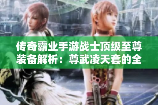 传奇霸业手游战士顶级至尊装备解析：尊武凌天套的全面评测与体验分享
