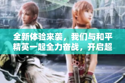全新体验来袭，我们与和平精英一起全力奋战，开启超体升级之旅！