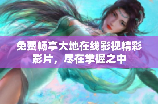免费畅享大地在线影视精彩影片，尽在掌握之中