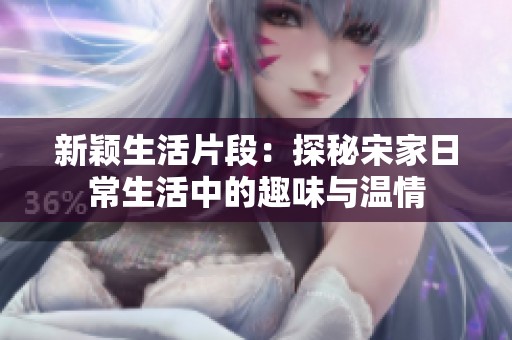 新颖生活片段：探秘宋家日常生活中的趣味与温情