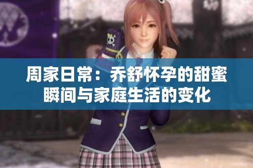 周家日常：乔舒怀孕的甜蜜瞬间与家庭生活的变化