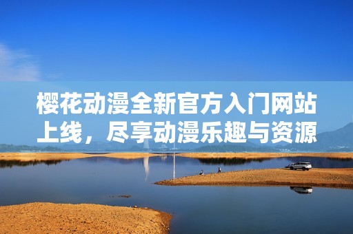 樱花动漫全新官方入门网站上线，尽享动漫乐趣与资源