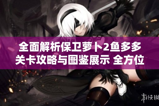 全面解析保卫萝卜2鱼多多关卡攻略与图鉴展示 全方位防御技巧分享