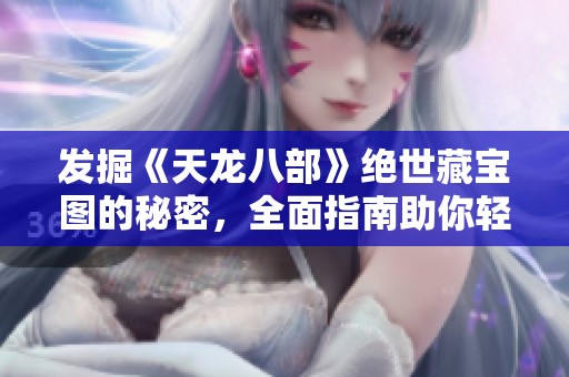 发掘《天龙八部》绝世藏宝图的秘密，全面指南助你轻松解锁所有隐藏宝藏